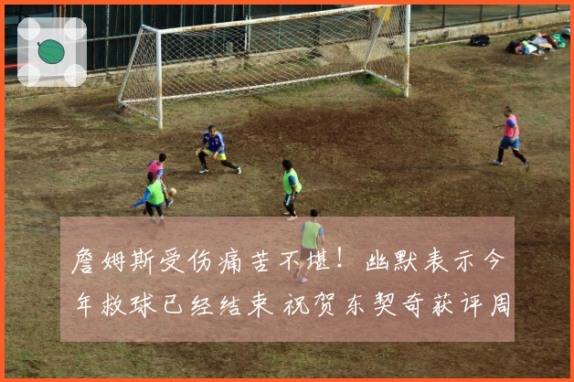 詹姆斯受伤痛苦不堪！幽默表示今年救球已经结束 祝贺东契奇获评周最佳