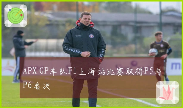 APX GP车队F1上海站比赛取得P5与P6名次
