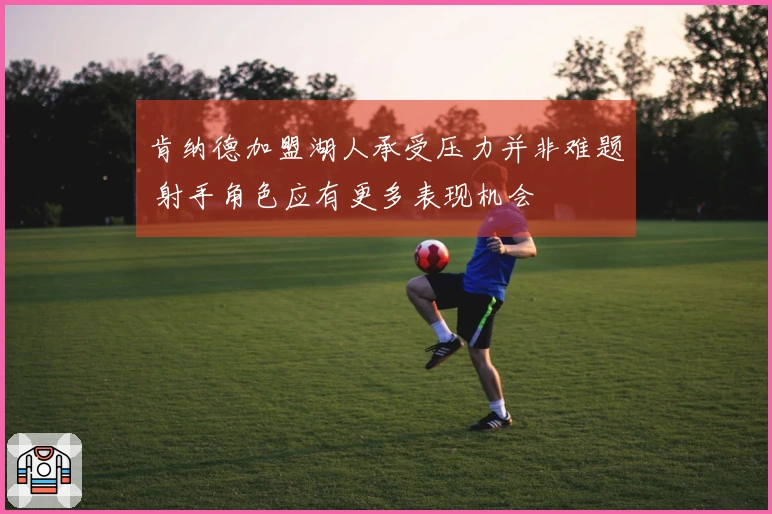 肯纳德加盟湖人承受压力并非难题 射手角色应有更多表现机会