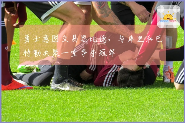 勇士意图交易恩比德，与库里和巴特勒共聚一堂争夺冠军