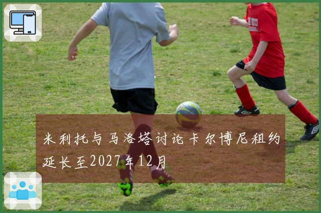 米利托与马洛塔讨论卡尔博尼租约延长至2027年12月