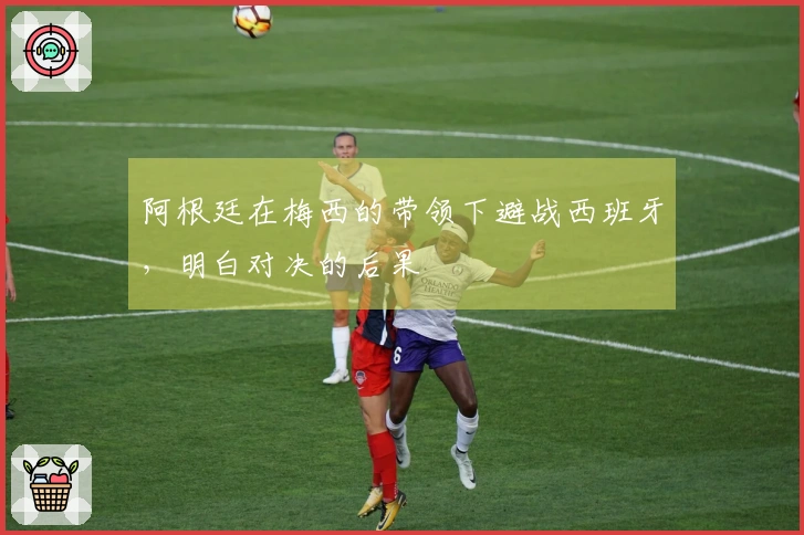 阿根廷在梅西的带领下避战西班牙，明白对决的后果