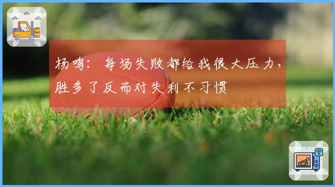 杨鸣：每场失败都给我很大压力，胜多了反而对失利不习惯