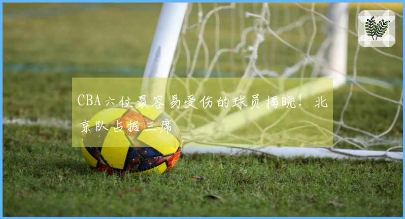 CBA六位最容易受伤的球员揭晓！北京队占据三席