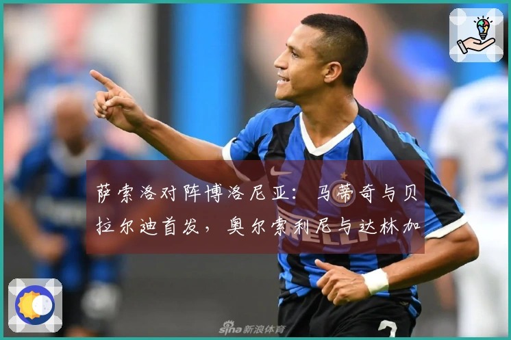 萨索洛对阵博洛尼亚：马蒂奇与贝拉尔迪首发，奥尔索利尼与达林加出场