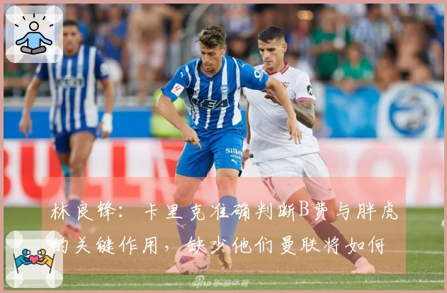 林良锋：卡里克准确判断B费与胖虎的关键作用，缺少他们曼联将如何应对？