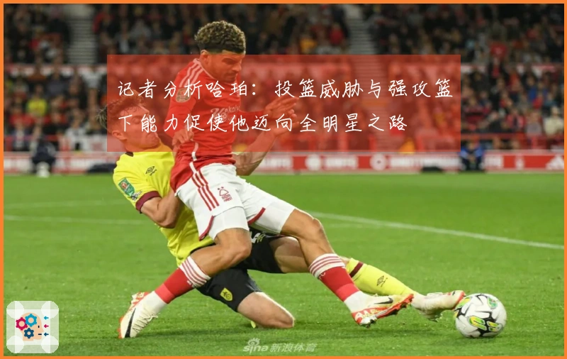 记者分析哈珀:投篮威胁与强攻篮下能力促使他迈向全明星之路