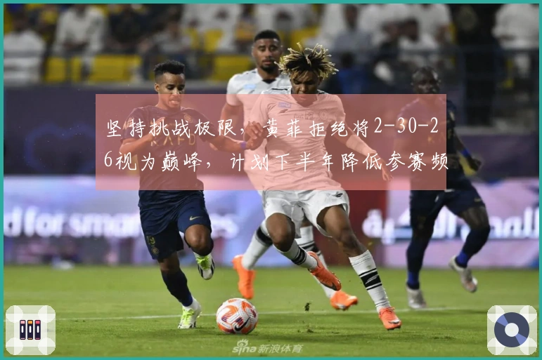 坚持挑战极限，黄菲拒绝将2-30-26视为巅峰，计划下半年降低参赛频率锁定230目标