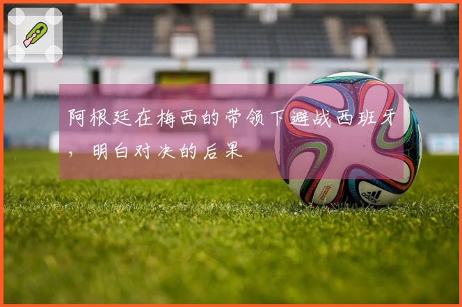 阿根廷在梅西的带领下避战西班牙，明白对决的后果