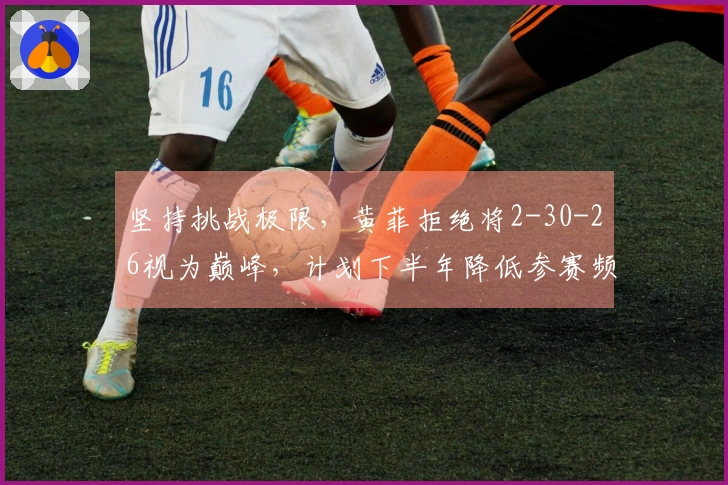 坚持挑战极限，黄菲拒绝将2-30-26视为巅峰，计划下半年降低参赛频率锁定230目标