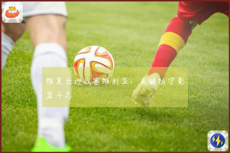 维复出迎战塞维利亚，关键防守彰显斗志