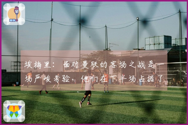 埃梅里：面对曼联的客场之战是一场严峻考验，他们在下半场占据了主动位置