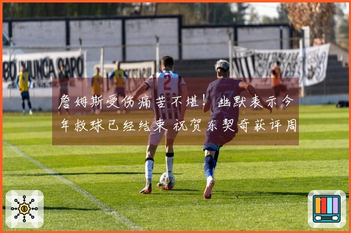 詹姆斯受伤痛苦不堪！幽默表示今年救球已经结束 祝贺东契奇获评周最佳