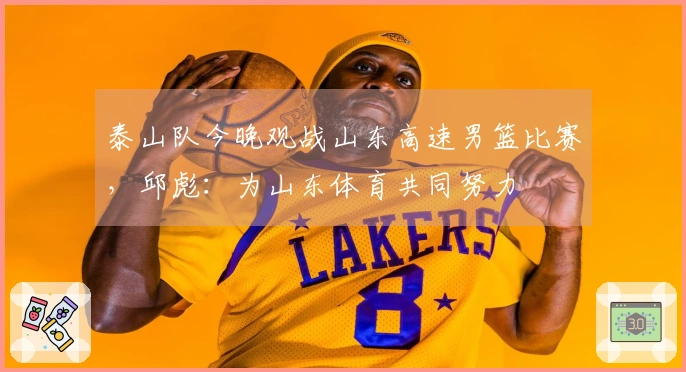 泰山队今晚观战山东高速男篮比赛，邱彪：为山东体育共同努力